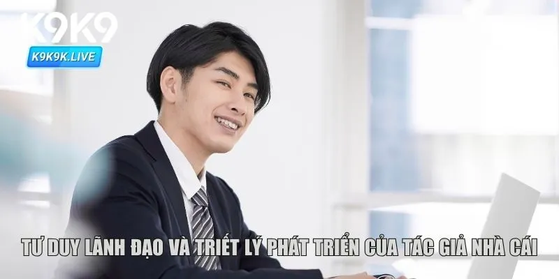 Tư duy lãnh đạo và triết lý phát triển của tác giả nhà cái