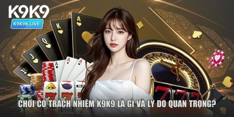 Chơi có trách nhiệm K9K9 là gì và lý do quan trọng?